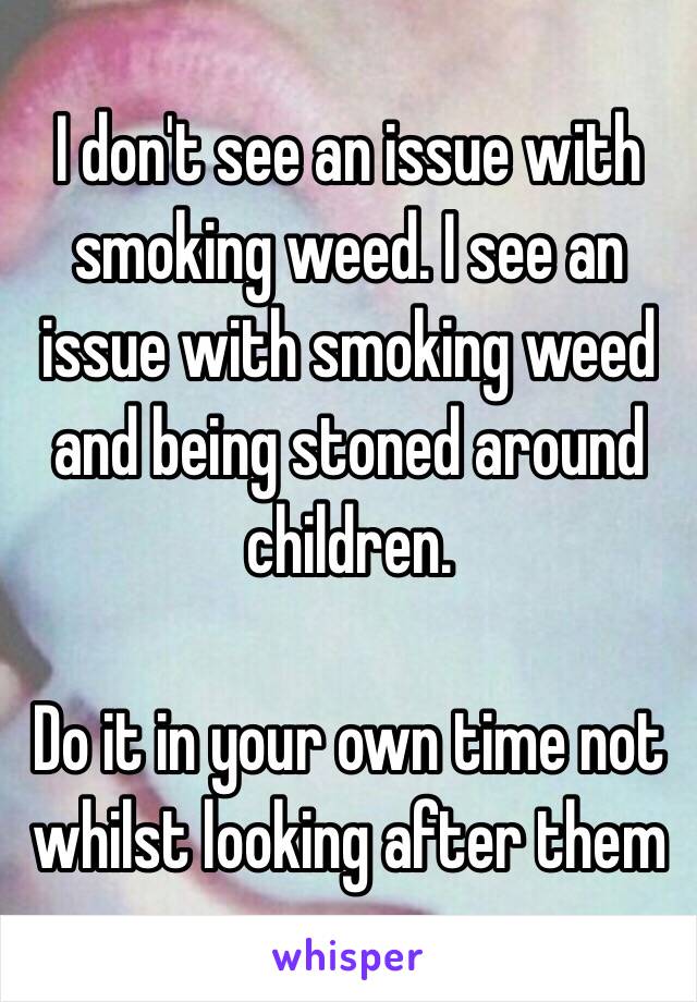 I don't see an issue with smoking weed. I see an issue with smoking weed and being stoned around children.

Do it in your own time not whilst looking after them 