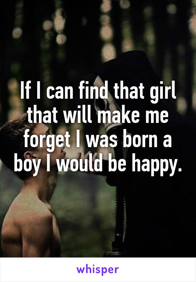 If I can find that girl that will make me forget I was born a boy I would be happy. 