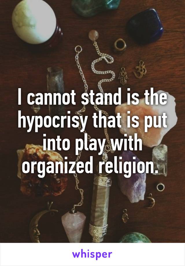 I cannot stand is the hypocrisy that is put into play with organized religion. 