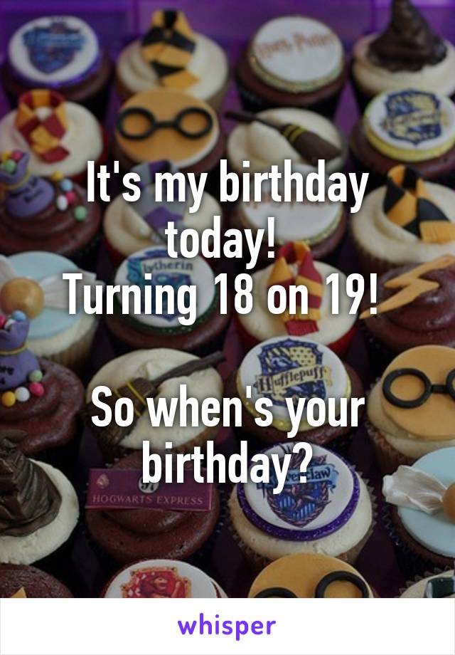 It's my birthday today! 
Turning 18 on 19! 

So when's your birthday?