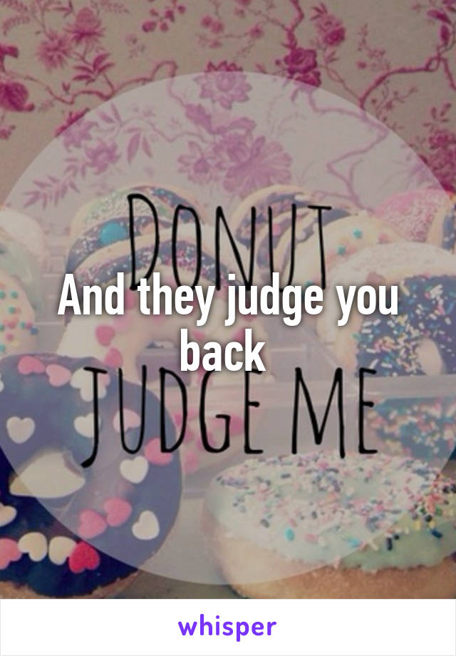 And they judge you back 