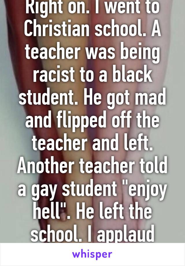 Right on. I went to Christian school. A teacher was being racist to a black student. He got mad and flipped off the teacher and left. Another teacher told a gay student "enjoy hell". He left the school. I applaud those students. 