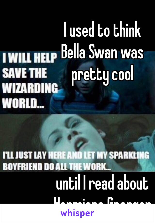  I used to think
Bella Swan was
pretty cool




 until I read about Hermione Granger