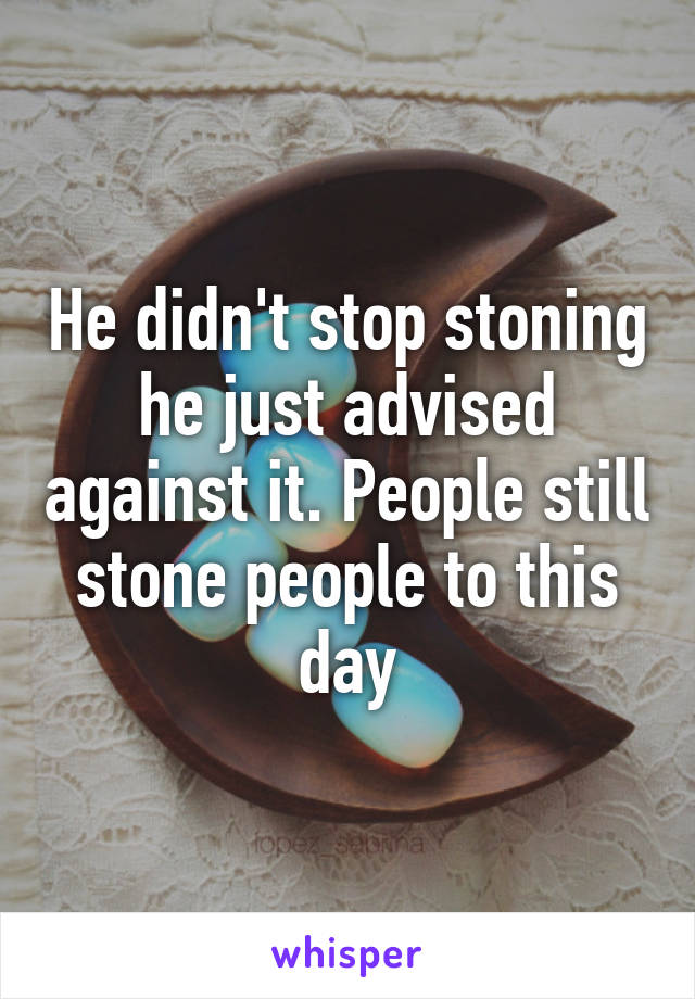 He didn't stop stoning he just advised against it. People still stone people to this day