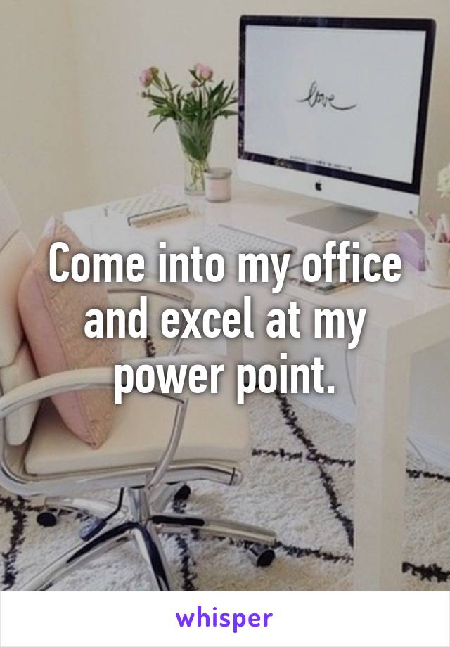 Come into my office and excel at my power point.