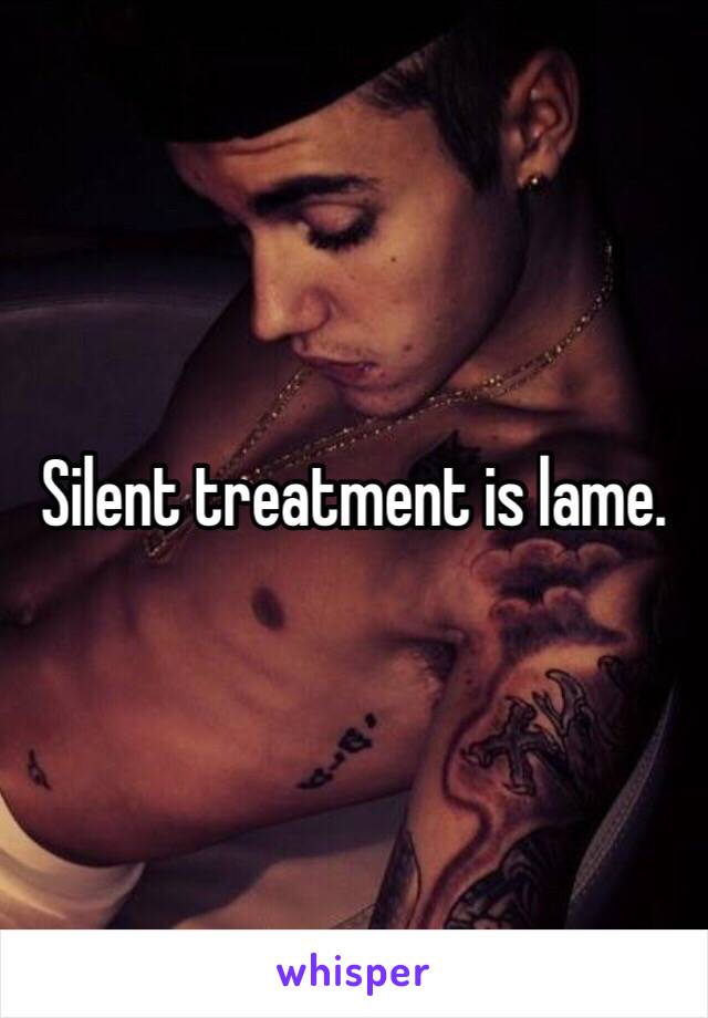 Silent treatment is lame. 