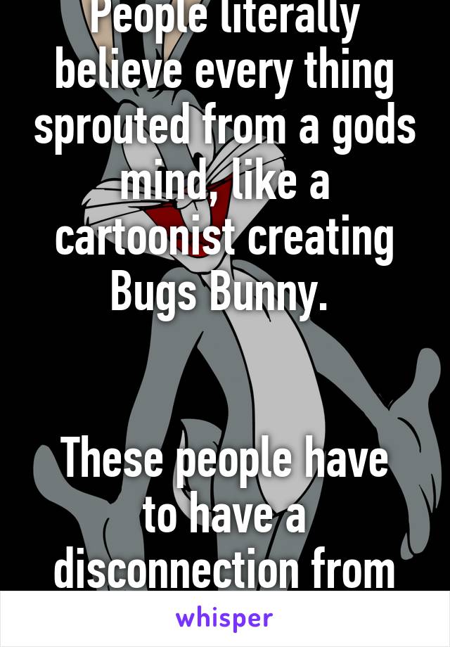 People literally believe every thing sprouted from a gods mind, like a cartoonist creating Bugs Bunny. 


These people have to have a disconnection from reality. 