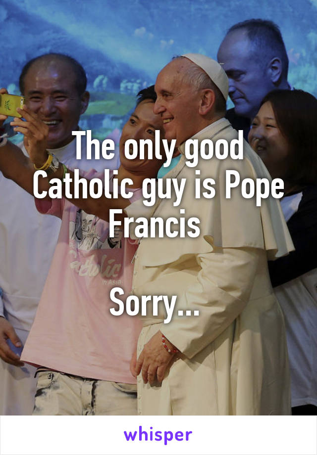 The only good Catholic guy is Pope Francis 

Sorry... 