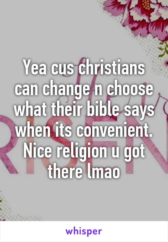 Yea cus christians can change n choose what their bible says when its convenient. Nice religion u got there lmao