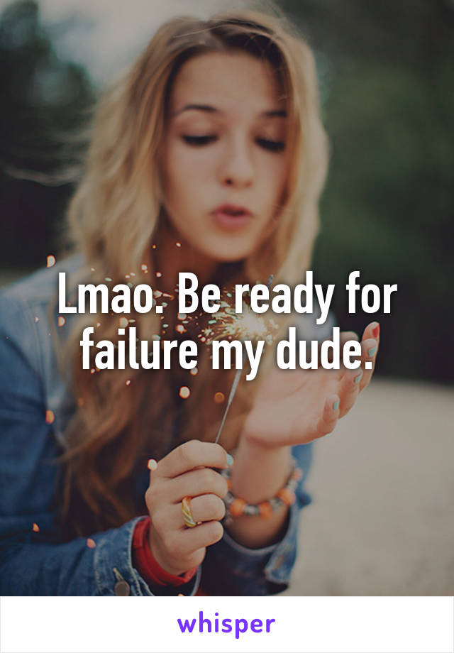 Lmao. Be ready for failure my dude.