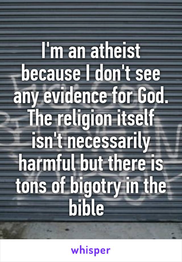 I'm an atheist because I don't see any evidence for God. The religion itself isn't necessarily harmful but there is tons of bigotry in the bible  