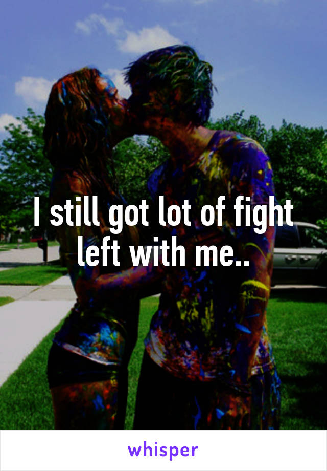 I still got lot of fight left with me..
