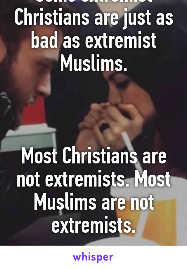 Some extremist Christians are just as bad as extremist Muslims.



Most Christians are not extremists. Most Muslims are not extremists.

