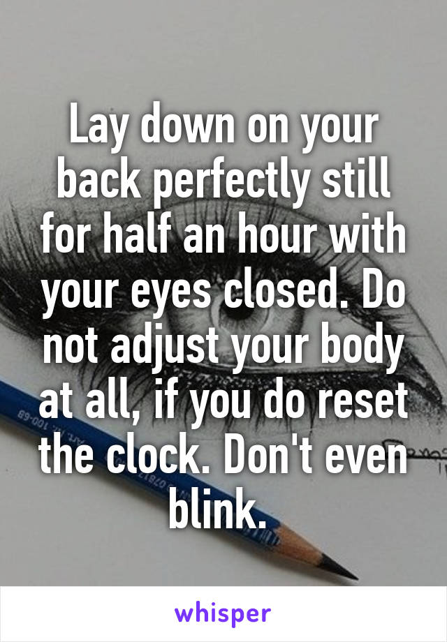 Lay down on your back perfectly still for half an hour with your eyes closed. Do not adjust your body at all, if you do reset the clock. Don't even blink. 