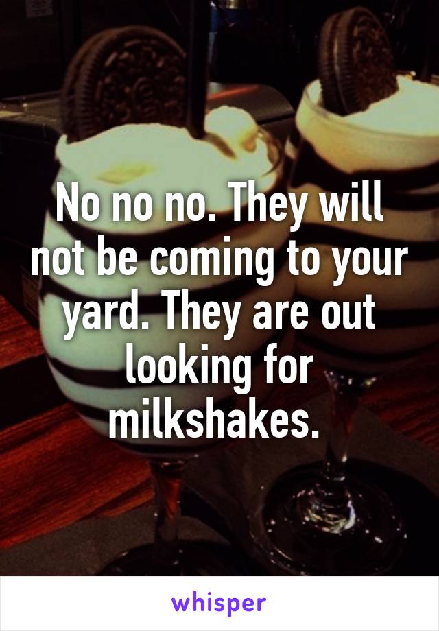 No no no. They will not be coming to your yard. They are out looking for milkshakes. 