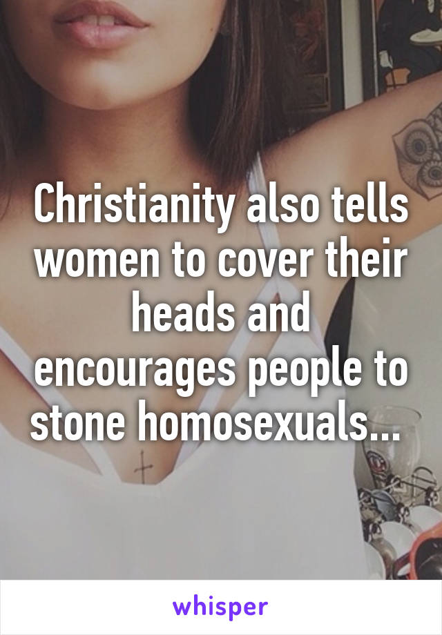 Christianity also tells women to cover their heads and encourages people to stone homosexuals... 