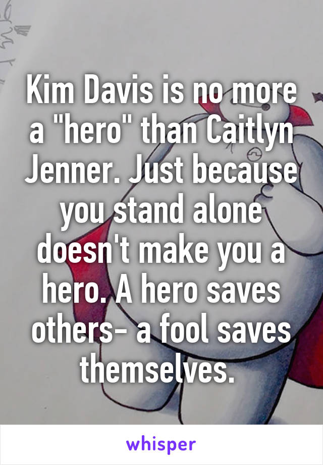 Kim Davis is no more a "hero" than Caitlyn Jenner. Just because you stand alone doesn't make you a hero. A hero saves others- a fool saves themselves. 