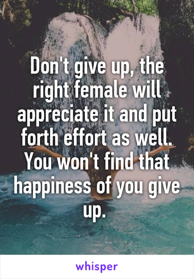 Don't give up, the right female will appreciate it and put forth effort as well. You won't find that happiness of you give up. 