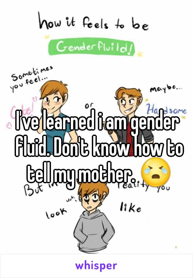 I've learned i am gender fluid. Don't know how to tell my mother. ðŸ˜­