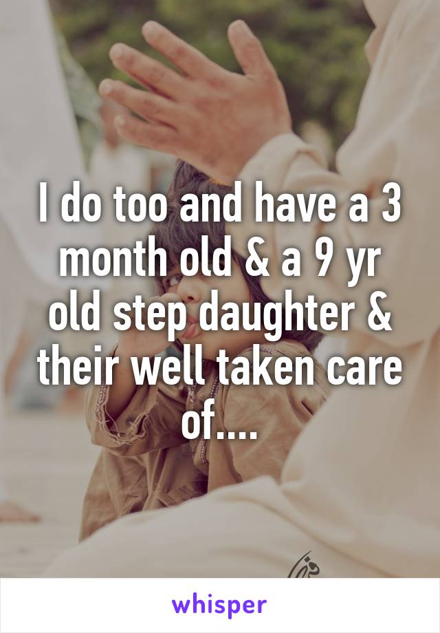I do too and have a 3 month old & a 9 yr old step daughter & their well taken care of....