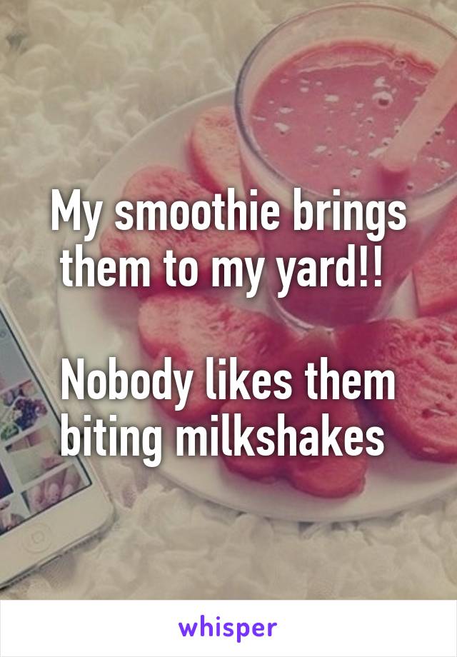 My smoothie brings them to my yard!! 

Nobody likes them biting milkshakes 