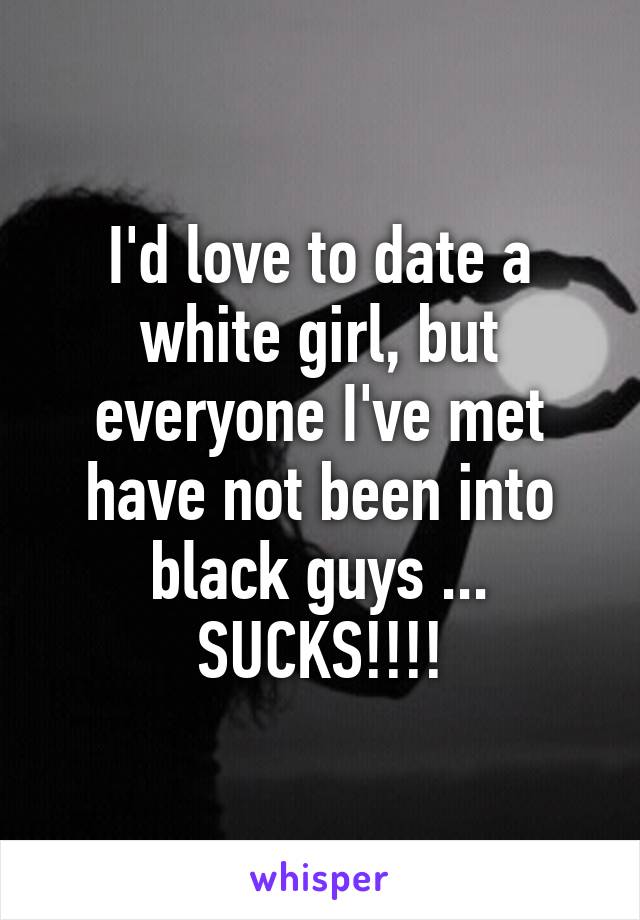I'd love to date a white girl, but everyone I've met have not been into black guys ... SUCKS!!!!
