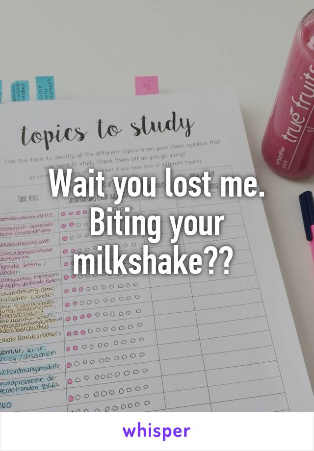 Wait you lost me. Biting your milkshake?? 