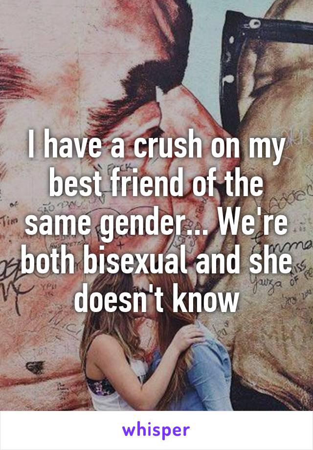 I have a crush on my best friend of the same gender... We're both bisexual and she doesn't know