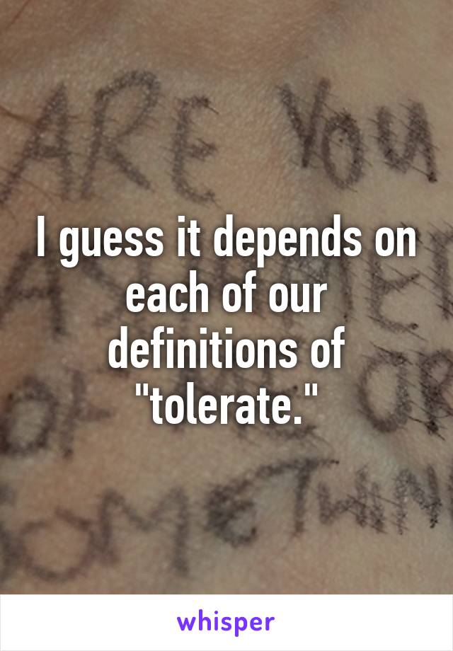 I guess it depends on each of our definitions of "tolerate."