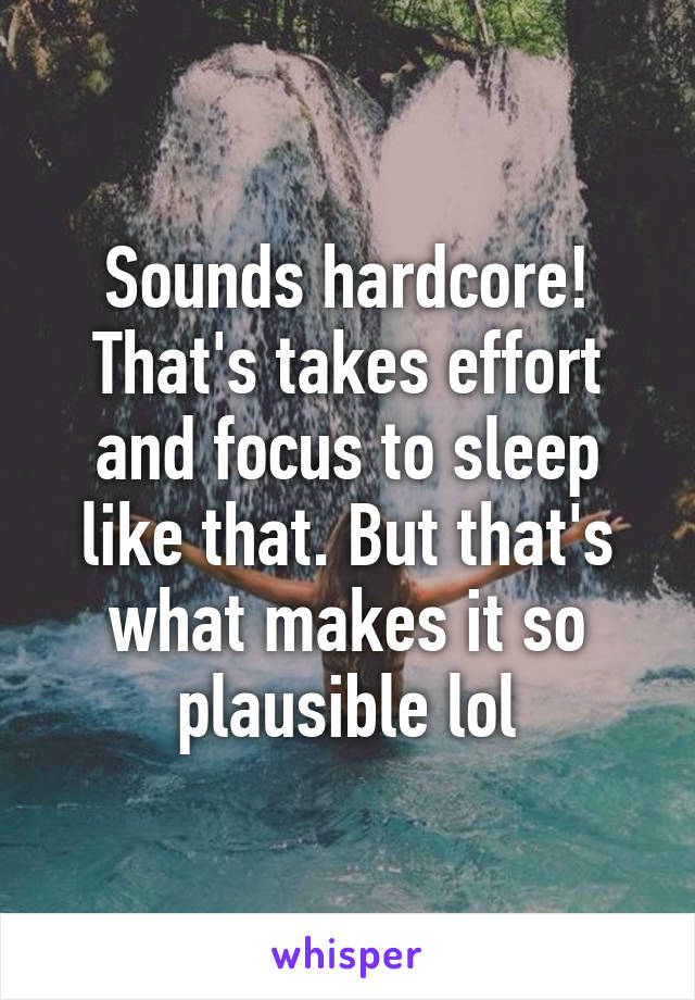 Sounds hardcore! That's takes effort and focus to sleep like that. But that's what makes it so plausible lol