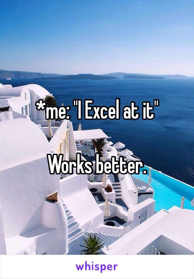 *me: "I Excel at it"

Works better.