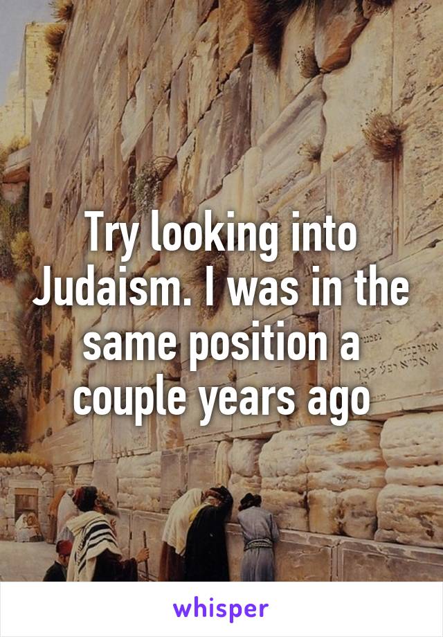 Try looking into Judaism. I was in the same position a couple years ago