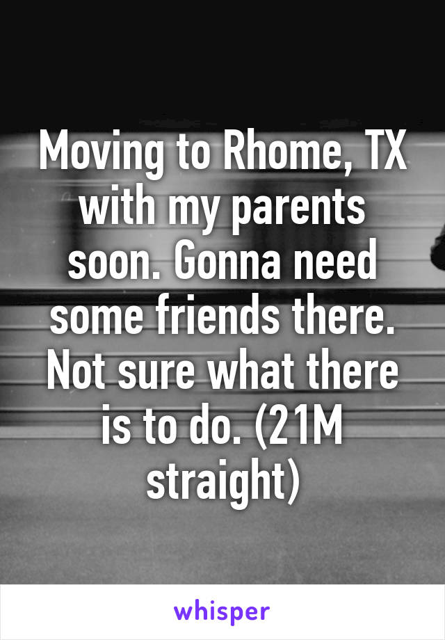 Moving to Rhome, TX with my parents soon. Gonna need some friends there. Not sure what there is to do. (21M straight)