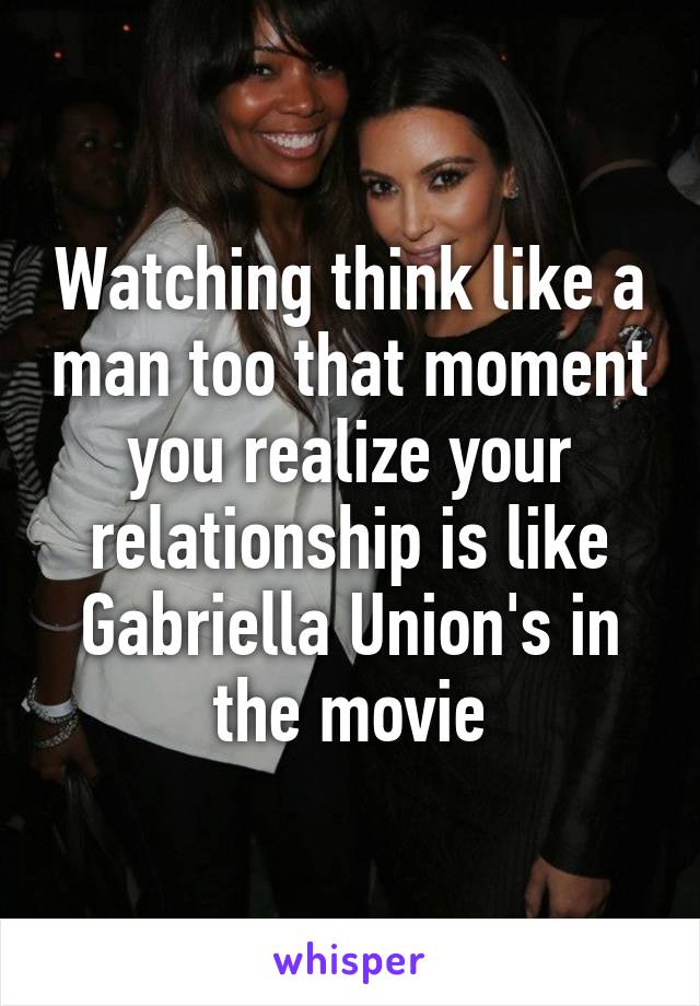 Watching think like a man too that moment you realize your relationship is like Gabriella Union's in the movie