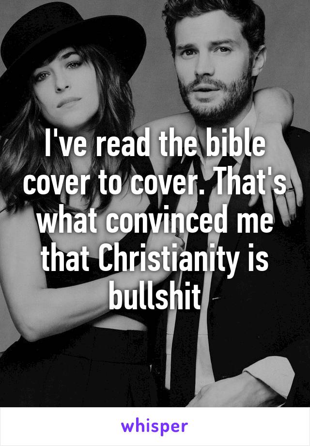 I've read the bible cover to cover. That's what convinced me that Christianity is bullshit