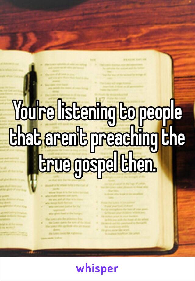 You're listening to people that aren't preaching the true gospel then. 