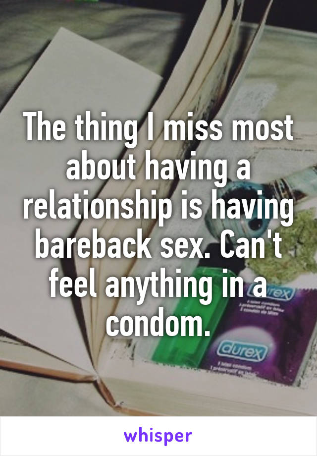 The thing I miss most about having a relationship is having bareback sex. Can't feel anything in a condom.