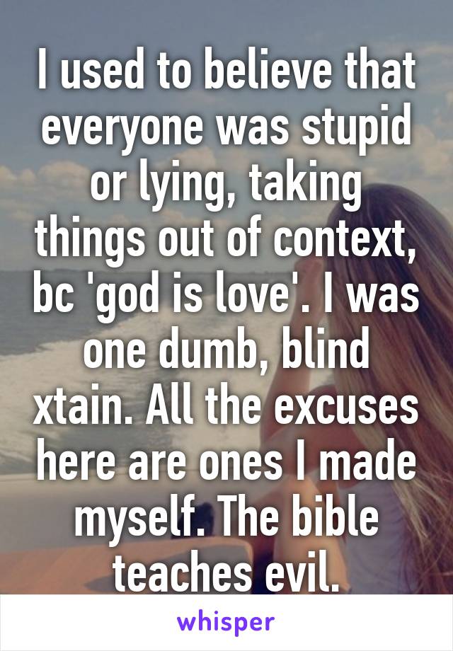 I used to believe that everyone was stupid or lying, taking things out of context, bc 'god is love'. I was one dumb, blind xtain. All the excuses here are ones I made myself. The bible teaches evil.