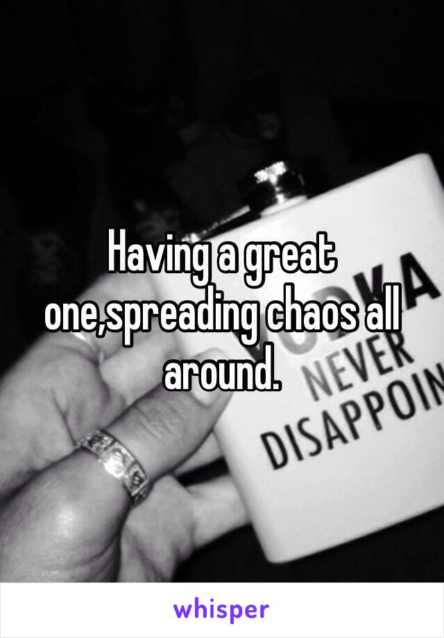Having a great one,spreading chaos all around.