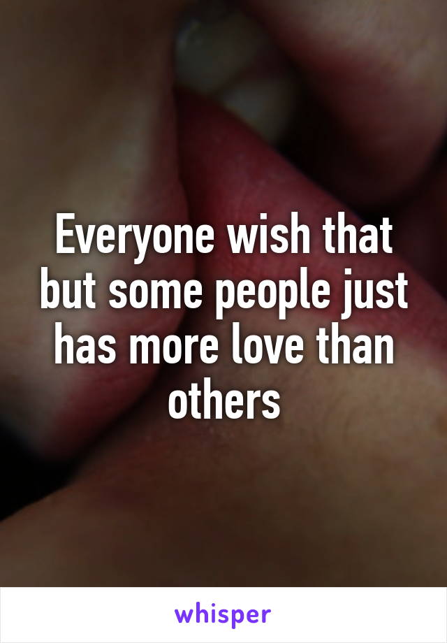 Everyone wish that but some people just has more love than others