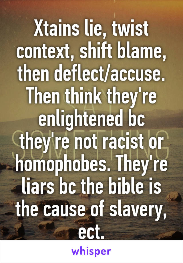 Xtains lie, twist context, shift blame, then deflect/accuse. Then think they're enlightened bc they're not racist or homophobes. They're liars bc the bible is the cause of slavery, ect.