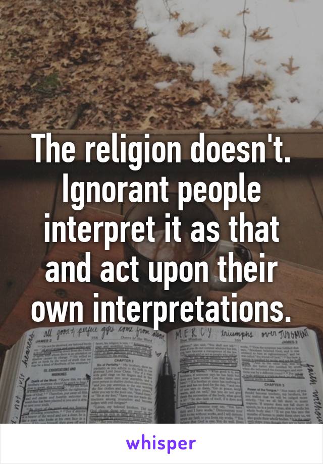 The religion doesn't. Ignorant people interpret it as that and act upon their own interpretations.