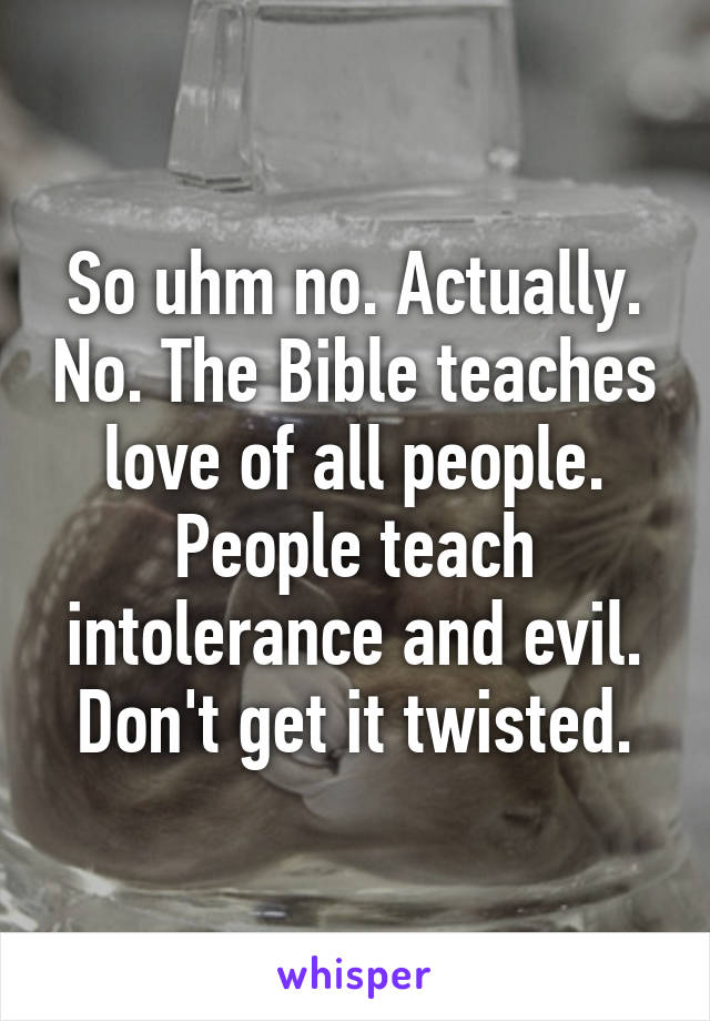 So uhm no. Actually. No. The Bible teaches love of all people. People teach intolerance and evil. Don't get it twisted.