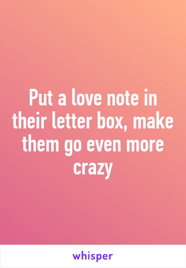 Put a love note in their letter box, make them go even more crazy