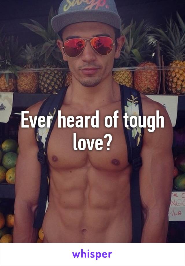 Ever heard of tough love?