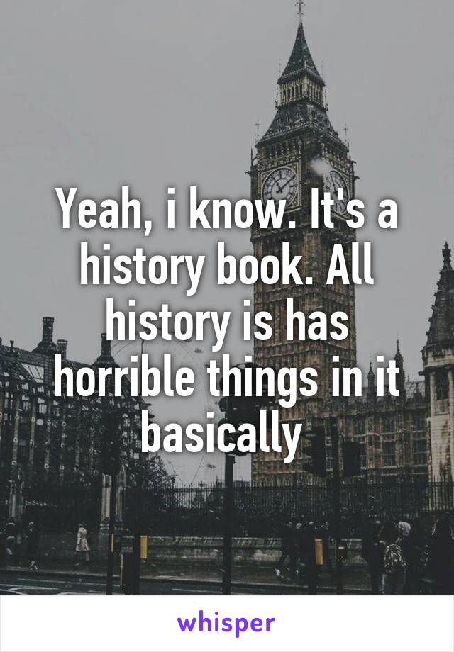 Yeah, i know. It's a history book. All history is has horrible things in it basically 