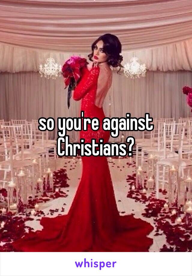 so you're against Christians?