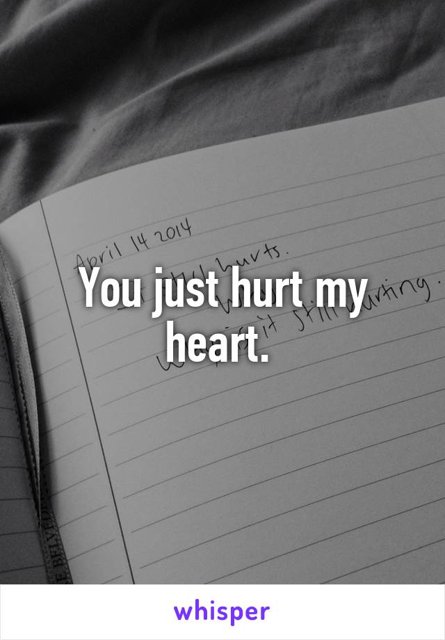 You just hurt my heart. 