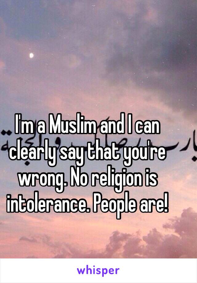 I'm a Muslim and I can clearly say that you're wrong. No religion is intolerance. People are!