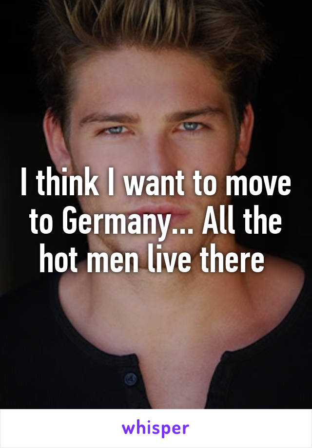 I think I want to move to Germany... All the hot men live there 